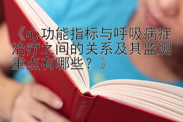 《心功能指标与呼吸病症治疗之间的关系及其监测重点有哪些？》