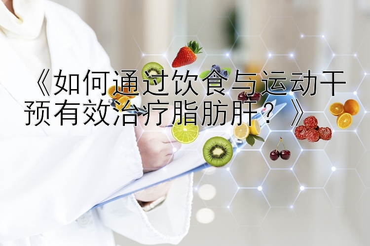 《如何通过饮食与运动干预有效治疗脂肪肝？》