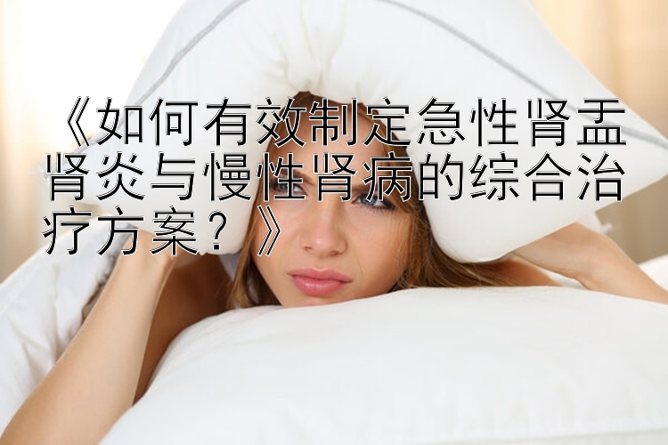 《如何有效制定急性肾盂肾炎与慢性肾病的综合治疗方案？》