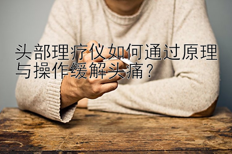 头部理疗仪如何通过原理与操作缓解头痛？