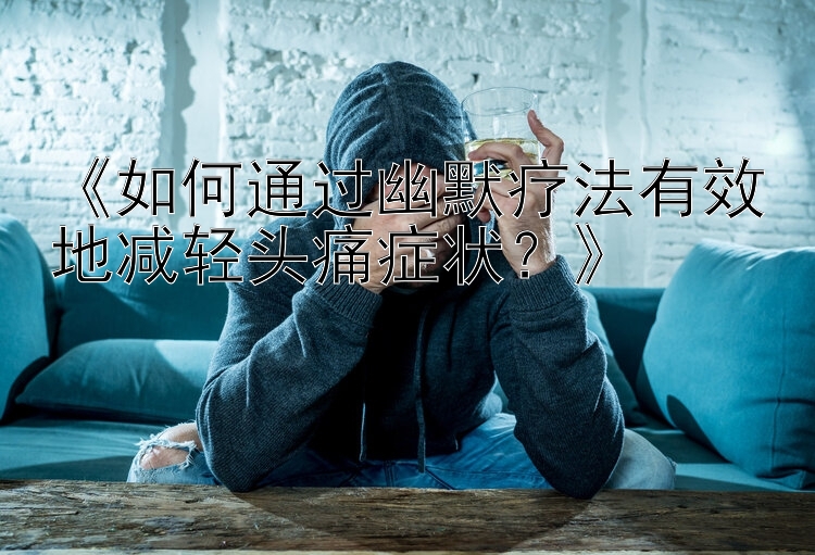 《如何通过幽默疗法有效地减轻头痛症状？》