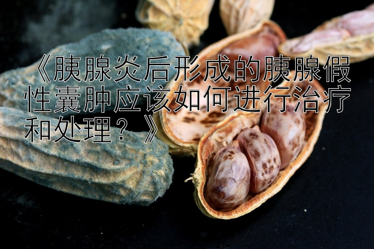 《胰腺炎后形成的胰腺假性囊肿应该如何进行治疗和处理？》