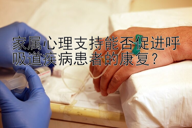 家属心理支持能否促进呼吸道疾病患者的康复？