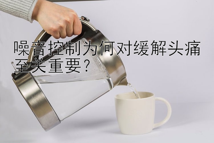 噪音控制为何对缓解头痛至关重要？