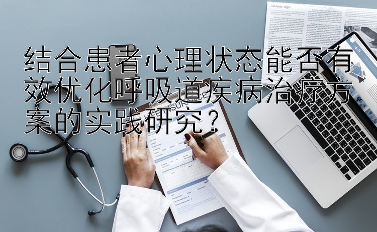 结合患者心理状态能否有效优化呼吸道疾病治疗方案的实践研究？