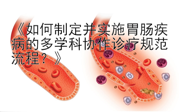 《如何制定并实施胃肠疾病的多学科协作诊疗规范流程？》