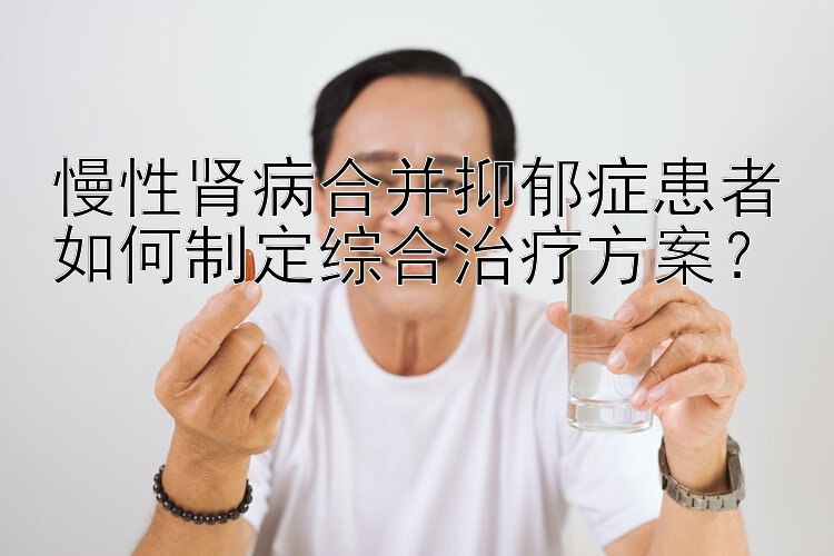 慢性肾病合并抑郁症患者如何制定综合治疗方案？