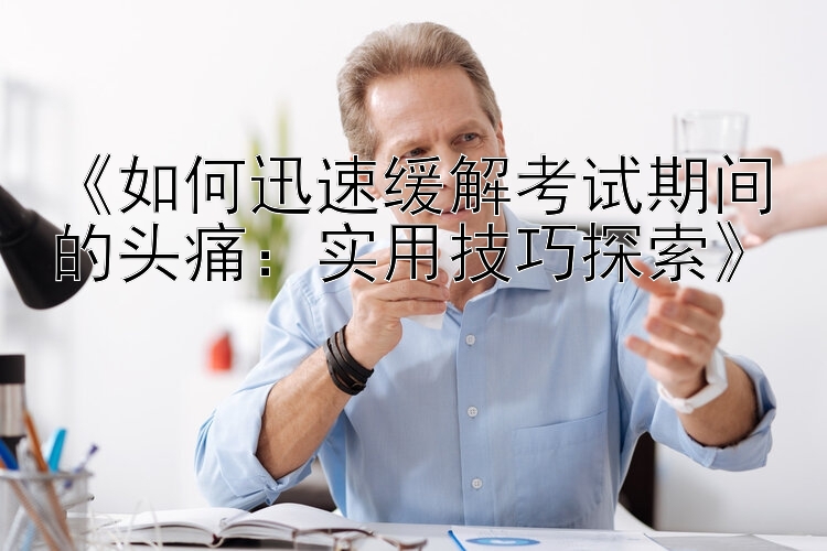 《如何迅速缓解考试期间的头痛：实用技巧探索》