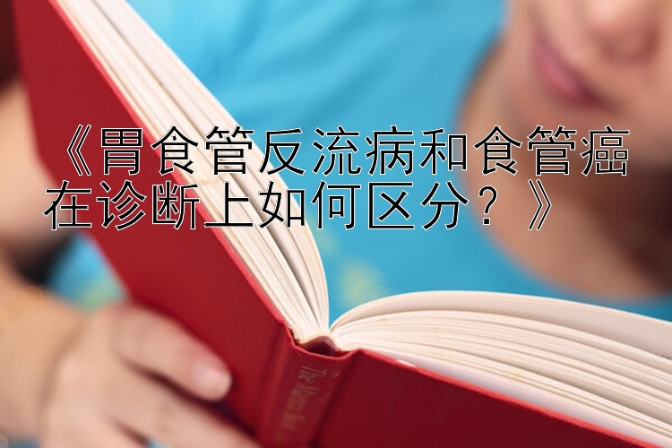 《胃食管反流病和食管癌在诊断上如何区分？》