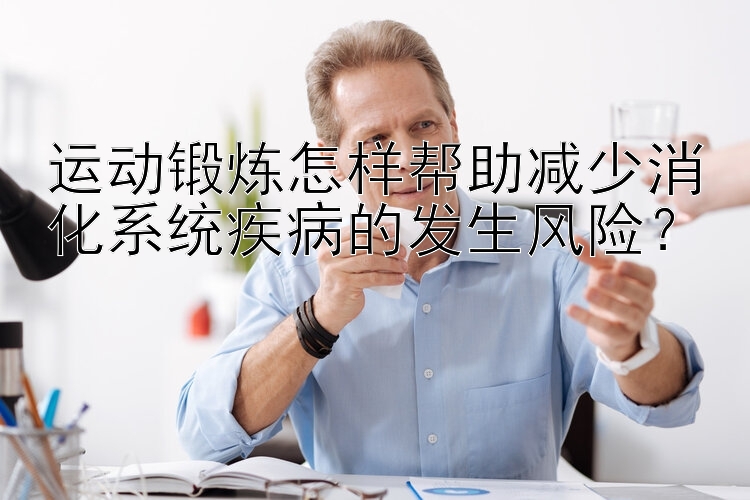 运动锻炼怎样帮助减少消化系统疾病的发生风险？