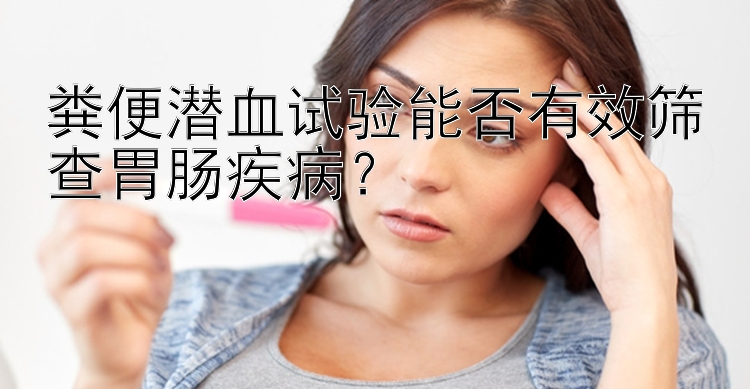 10分钟快乐八 粪便潜血试验能否有效筛查胃肠疾病？