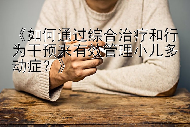 《如何通过综合治疗和行为干预来有效管理小儿多动症？》