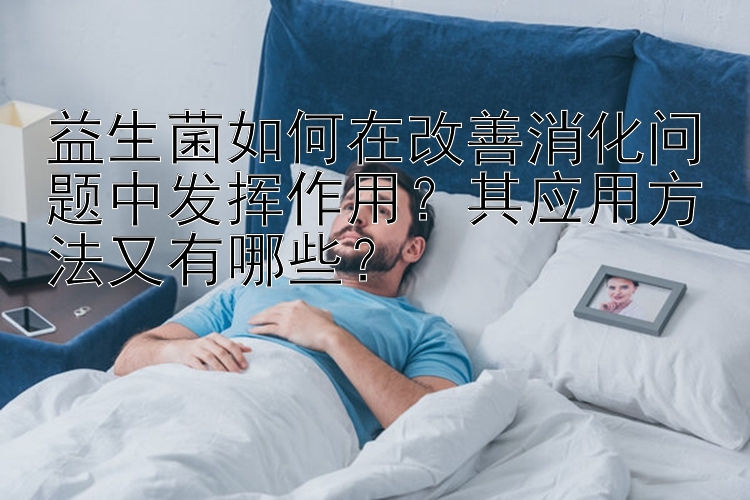 益生菌如何在改善消化问题中发挥作用？其应用方法又有哪些？