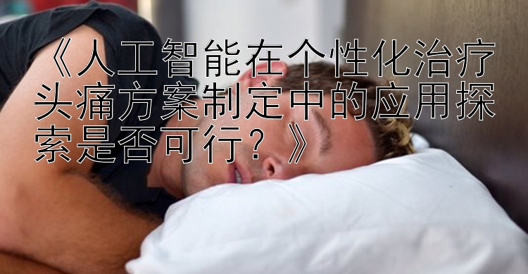 《人工智能在个性化治疗头痛方案制定中的应用探索是否可行？》