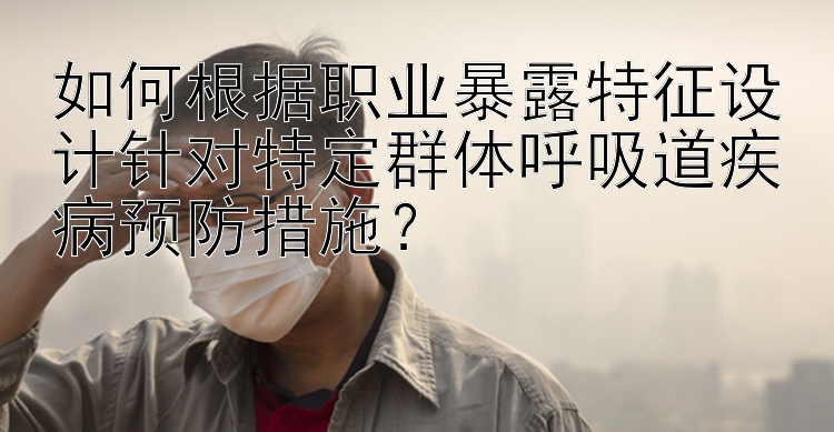 如何根据职业暴露特征设计针对特定群体呼吸道疾病预防措施？