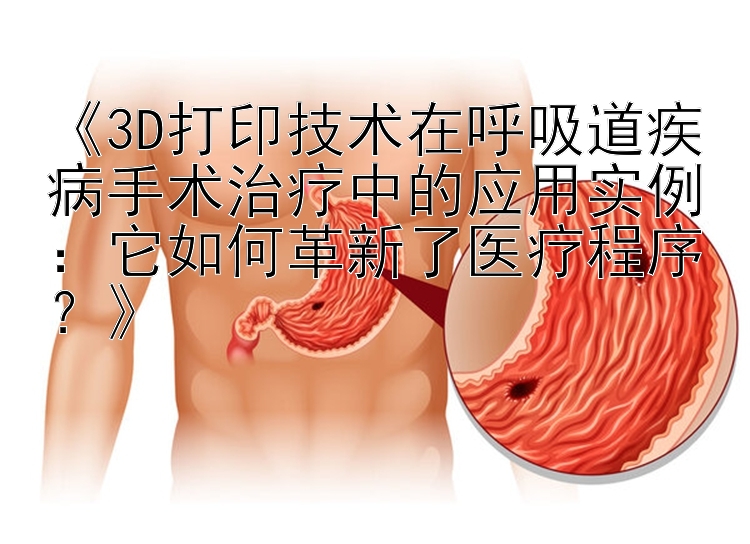 《3D打印技术在呼吸道疾病手术治疗中的应用实例：它如何革新了医疗程序？》