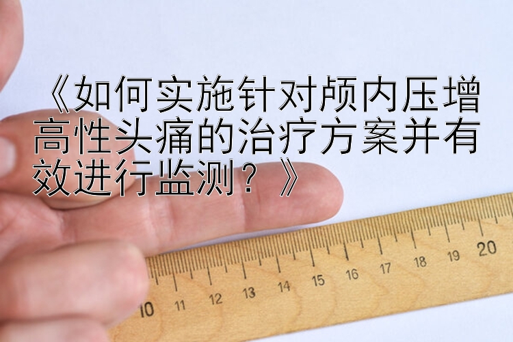 《如何实施针对颅内压增高性头痛的治疗方案并有效进行监测？》