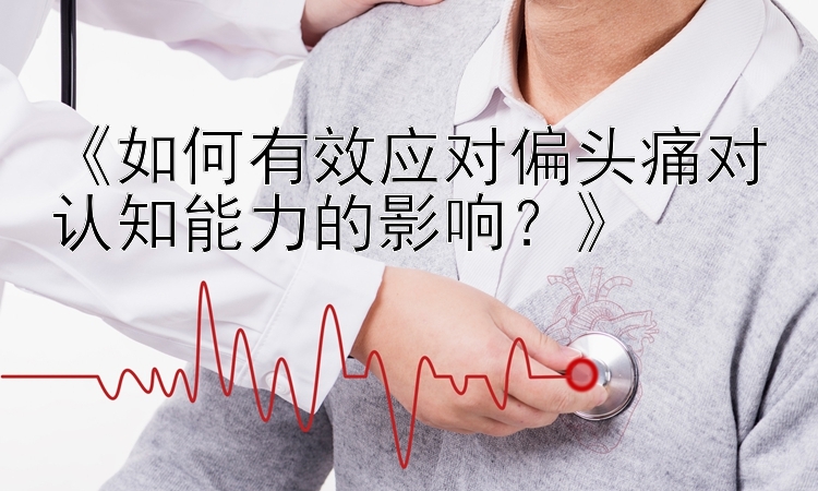 《如何有效应对偏头痛对认知能力的影响？》