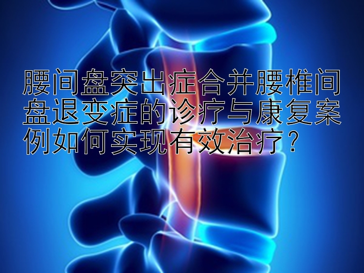 腰间盘突出症合并腰椎间盘退变症的诊疗与康复案例如何实现有效治疗？