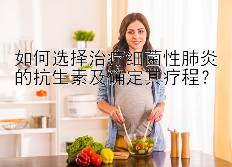 如何选择治疗细菌性肺炎的抗生素及确定其疗程？