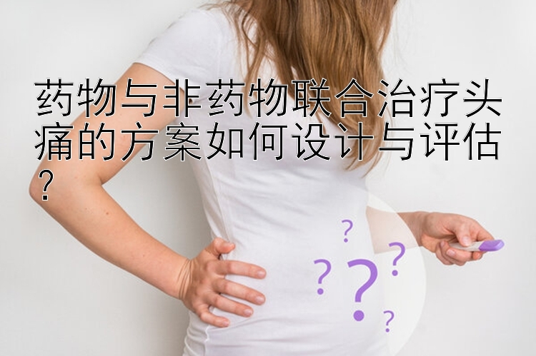 药物与非药物联合治疗头痛的方案如何设计与评估？