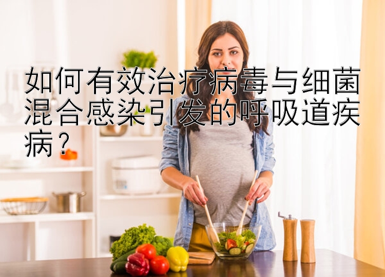 如何有效治疗病毒与细菌混合感染引发的呼吸道疾病？