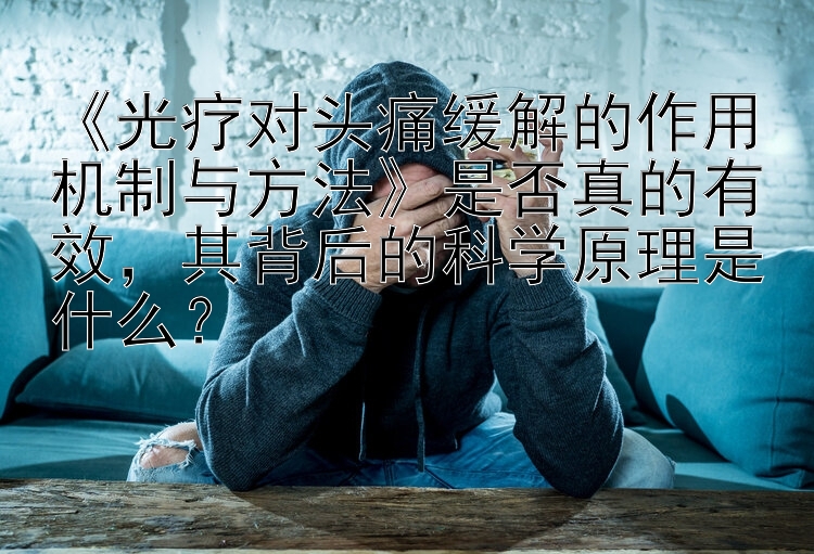 《光疗对头痛缓解的作用机制与方法》是否真的有效，其背后的科学原理是什么？