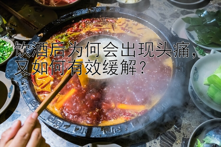 饮酒后为何会出现头痛，又如何有效缓解？