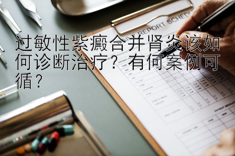 过敏性紫癜合并肾炎该如何诊断治疗？有何案例可循？