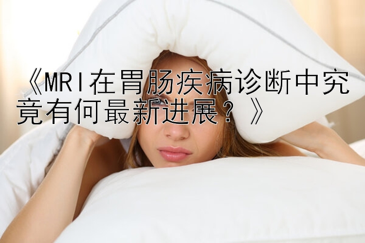 《MRI在胃肠疾病诊断中究竟有何最新进展？》