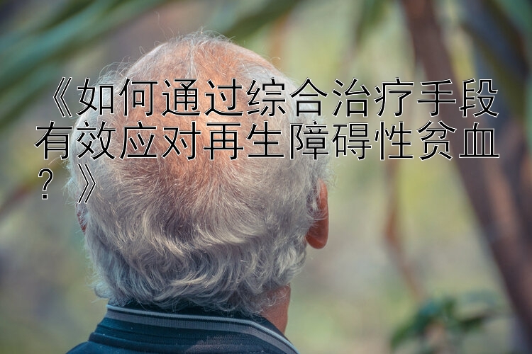 《如何通过综合治疗手段有效应对再生障碍性贫血？》