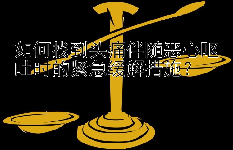 如何找到头痛伴随恶心呕吐时的紧急缓解措施？