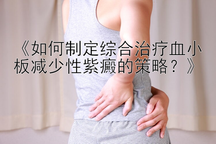 《如何制定综合治疗血小板减少性紫癜的策略？》