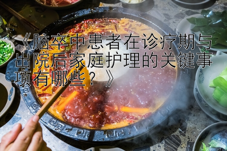 《脑卒中患者在诊疗期与出院后家庭护理的关键事项有哪些？》