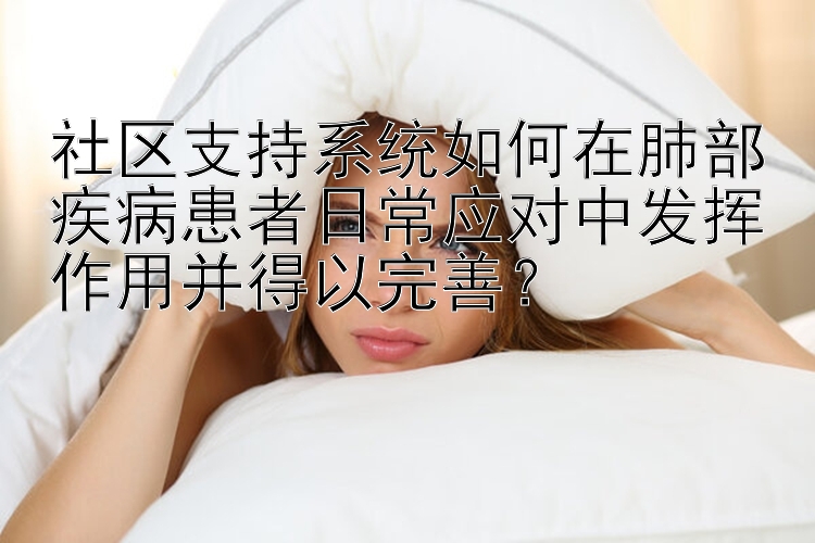 社区支持系统如何在肺部疾病患者日常应对中发挥作用并得以完善？