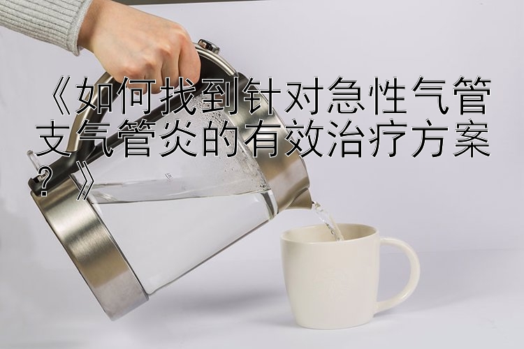 《如何找到针对急性气管支气管炎的有效治疗方案？》