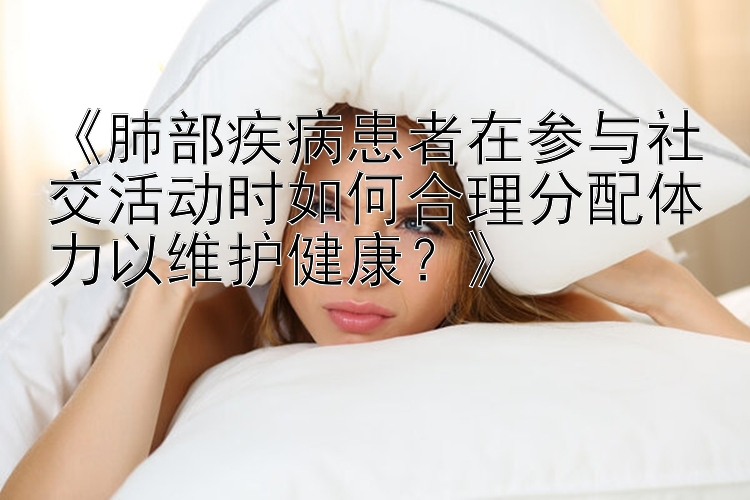 《肺部疾病患者在参与社交活动时如何合理分配体力以维护健康？》