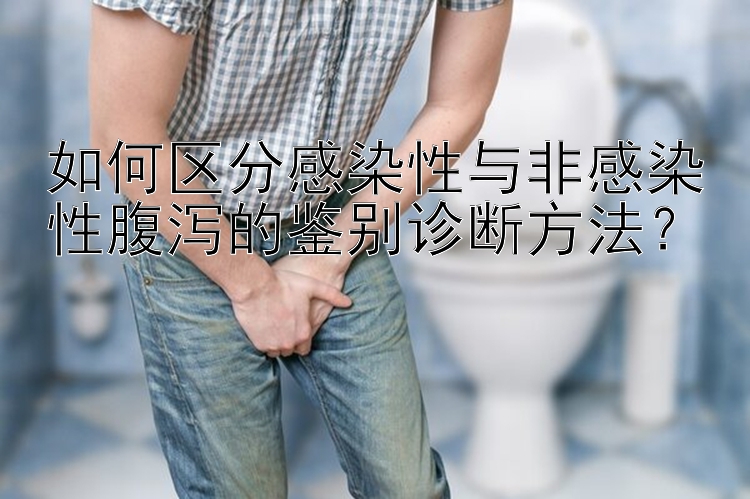 如何区分感染性与非感染性腹泻的鉴别诊断方法？