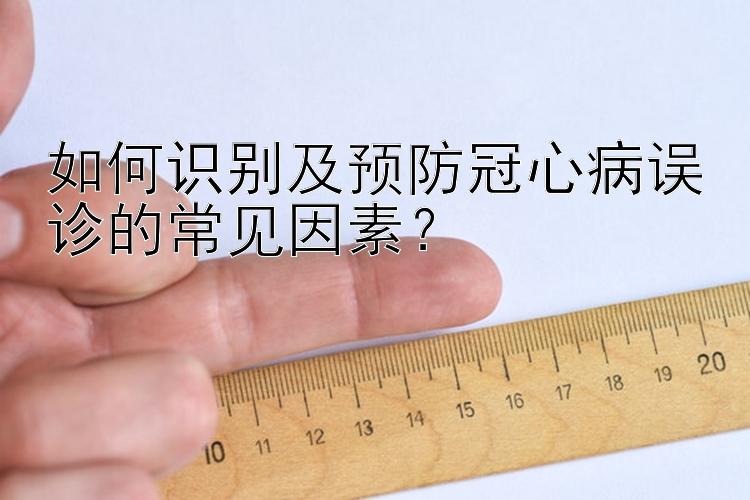 如何识别及预防冠心病误诊的常见因素？