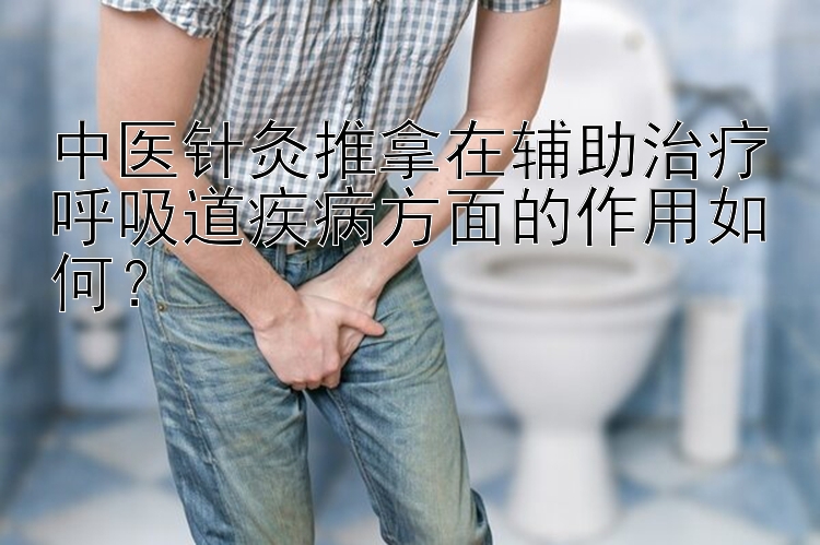 中医针灸推拿在辅助治疗呼吸道疾病方面的作用如何？