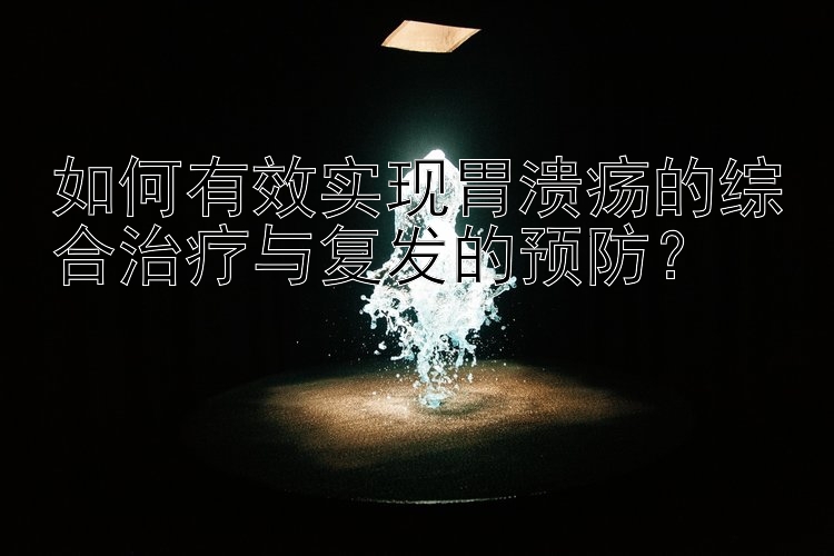 如何有效实现胃溃疡的综合治疗与复发的预防？