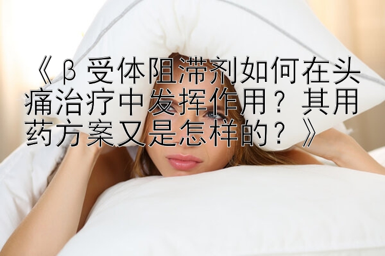 《β受体阻滞剂如何在头痛治疗中发挥作用？其用药方案又是怎样的？》