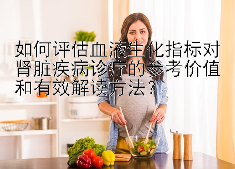 如何评估血液生化指标对肾脏疾病诊疗的参考价值和有效解读方法？