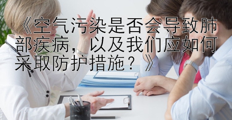 《空气污染是否会导致肺部疾病，以及我们应如何采取防护措施？》