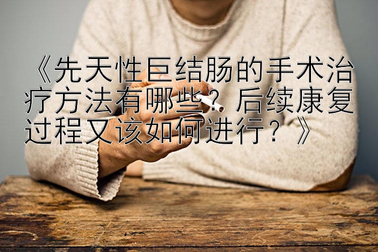 《先天性巨结肠的手术治疗方法有哪些？后续康复过程又该如何进行？》