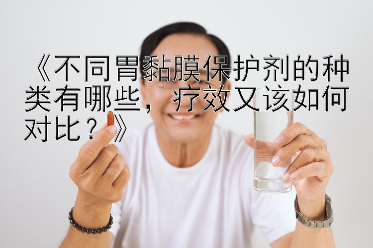 《不同胃黏膜保护剂的种类有哪些，疗效又该如何对比？》