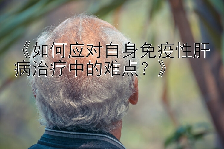 《如何应对自身免疫性肝病治疗中的难点？》