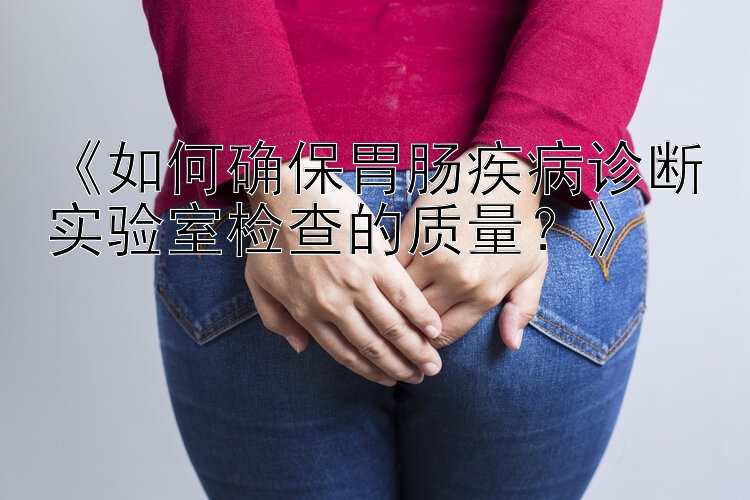 《如何确保胃肠疾病诊断实验室检查的质量？》