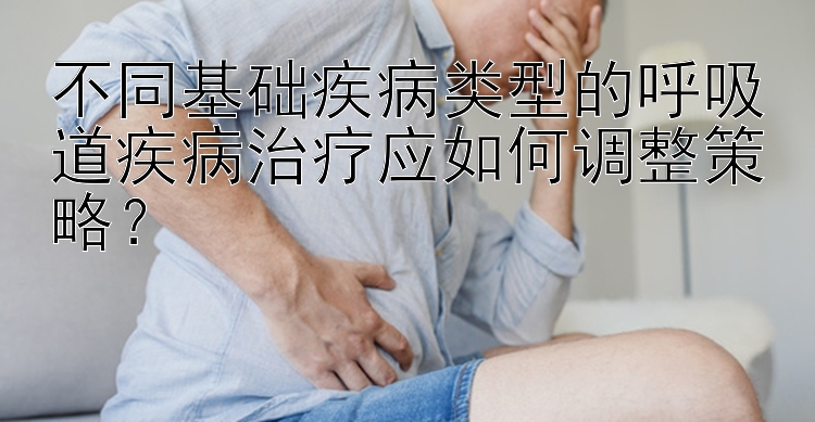 不同基础疾病类型的呼吸道疾病治疗应如何调整策略？