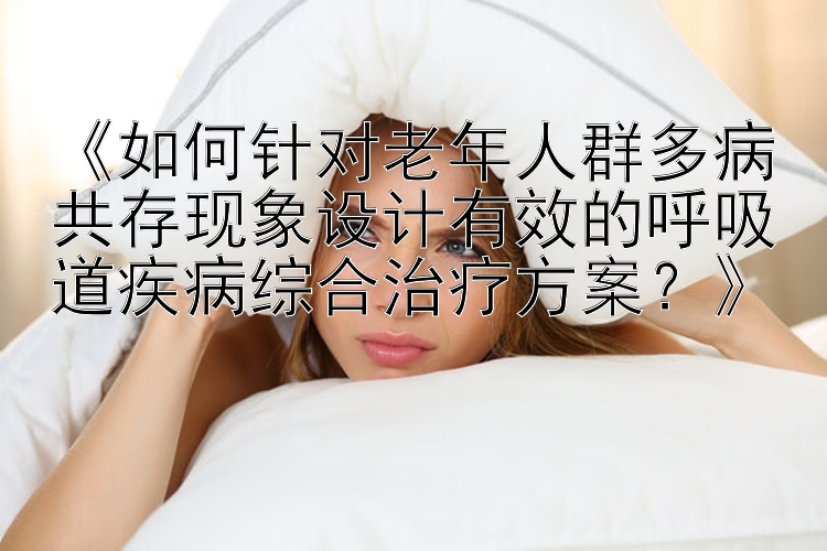 《如何针对老年人群多病共存现象设计有效的呼吸道疾病综合治疗方案？》